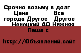 Срочно возьму в долг › Цена ­ 50 000 - Все города Другое » Другое   . Ненецкий АО,Нижняя Пеша с.